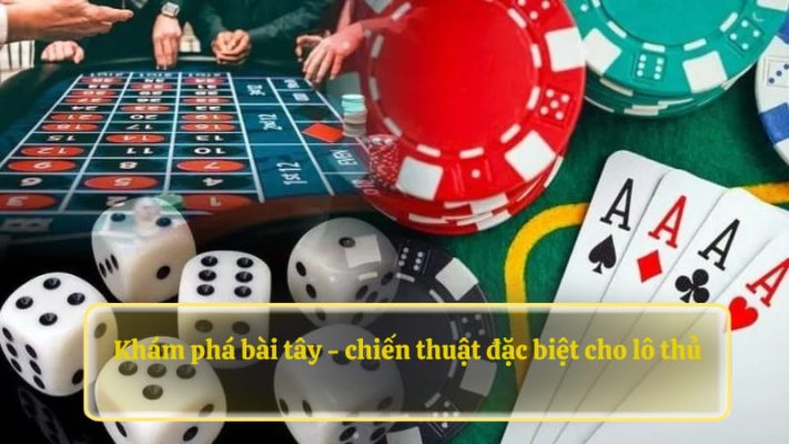 Khám phá bài tây - chiến thuật đặc biệt cho lô thủ